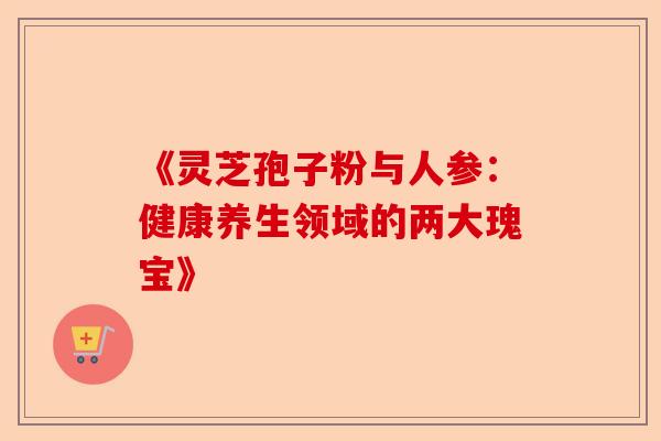 《灵芝孢子粉与人参:健康养生领域的两大瑰宝》-第1张图片-卓越灵芝孢子粉 《灵芝孢子粉与人参:健康养生领域的两大瑰宝》-第1张图片-卓越灵芝孢子粉