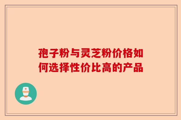 孢子粉与灵芝粉价格如何选择性价比高的产品-第1张图片-卓越灵芝孢子粉 孢子粉与灵芝粉价格如何选择性价比高的产品-第1张图片-卓越灵芝孢子粉