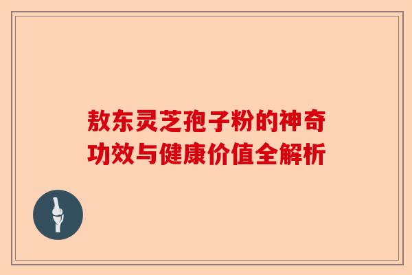 敖东灵芝孢子粉的神奇功效与健康价值全解析-第1张图片-卓越灵芝孢子粉 敖东灵芝孢子粉的神奇功效与健康价值全解析-第1张图片-卓越灵芝孢子粉