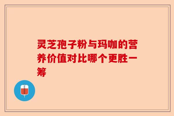 灵芝孢子粉与玛咖的营养价值对比哪个更胜一筹-第1张图片-卓越灵芝孢子粉 灵芝孢子粉与玛咖的营养价值对比哪个更胜一筹-第1张图片-卓越灵芝孢子粉
