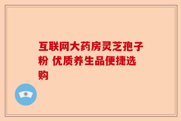 互联网大药房灵芝孢子粉 优质养生品便捷选购-第1张图片-卓越灵芝孢子粉 互联网大药房灵芝孢子粉 优质养生品便捷选购-第1张图片-卓越灵芝孢子粉