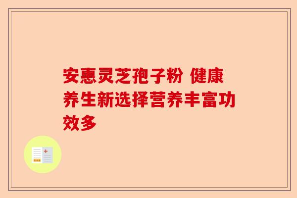 安惠灵芝孢子粉 健康养生新选择营养丰富功效多-第1张图片-卓越灵芝孢子粉 安惠灵芝孢子粉 健康养生新选择营养丰富功效多-第1张图片-卓越灵芝孢子粉