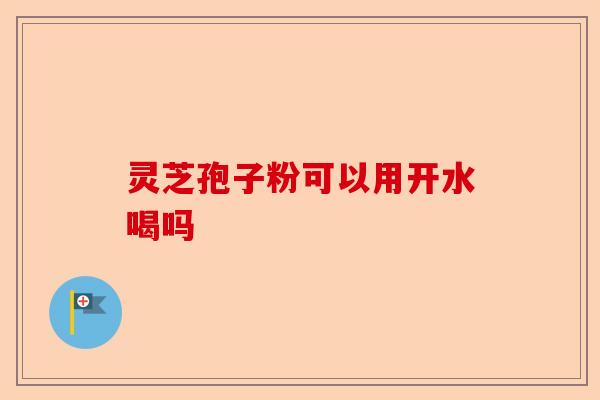 灵芝孢子粉可以用开水喝吗-第1张图片-卓越灵芝孢子粉 灵芝孢子粉可以用开水喝吗-第1张图片-卓越灵芝孢子粉