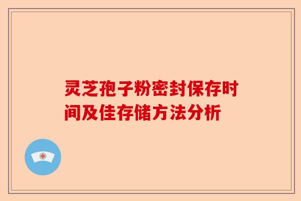 灵芝孢子粉密封保存时间及佳存储方法分析-第1张图片-卓越灵芝孢子粉