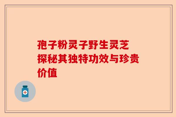 孢子粉灵子野生灵芝 探秘其独特功效与珍贵价值-第1张图片-卓越灵芝孢子粉 孢子粉灵子野生灵芝 探秘其独特功效与珍贵价值-第1张图片-卓越灵芝孢子粉