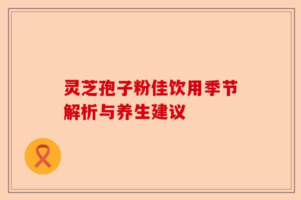 灵芝孢子粉佳饮用季节解析与养生建议-第1张图片-卓越灵芝孢子粉 灵芝孢子粉佳饮用季节解析与养生建议-第1张图片-卓越灵芝孢子粉
