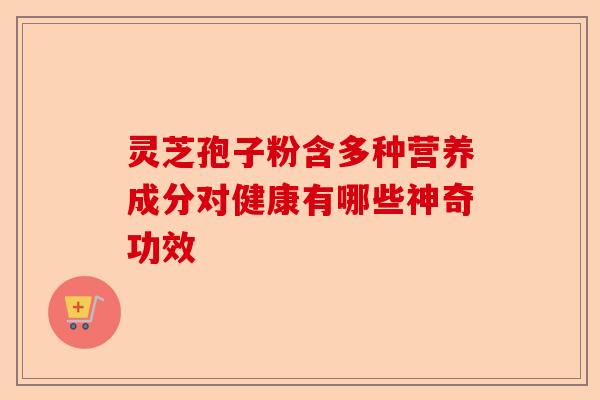 灵芝孢子粉含多种营养成分对健康有哪些神奇功效-第1张图片-卓越灵芝孢子粉