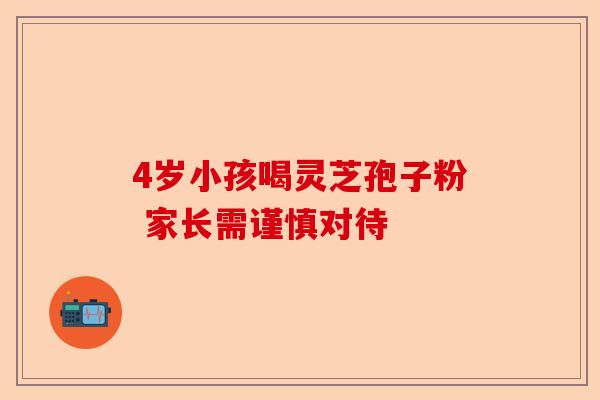 4岁小孩喝灵芝孢子粉 家长需谨慎对待-第1张图片-卓越灵芝孢子粉