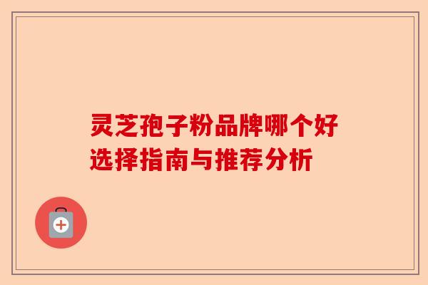 灵芝孢子粉品牌哪个好选择指南与推荐分析-第1张图片-卓越灵芝孢子粉 灵芝孢子粉品牌哪个好选择指南与推荐分析-第1张图片-卓越灵芝孢子粉