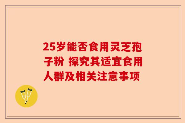 25岁能否食用灵芝孢子粉 探究其适宜食用人群及相关注意事项-第1张图片-卓越灵芝孢子粉 25岁能否食用灵芝孢子粉 探究其适宜食用人群及相关注意事项-第1张图片-卓越灵芝孢子粉