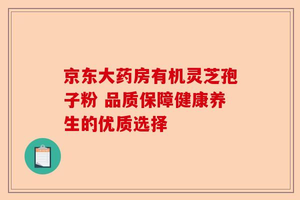 京东大药房有机灵芝孢子粉 品质保障健康养生的优质选择-第1张图片-卓越灵芝孢子粉 京东大药房有机灵芝孢子粉 品质保障健康养生的优质选择-第1张图片-卓越灵芝孢子粉