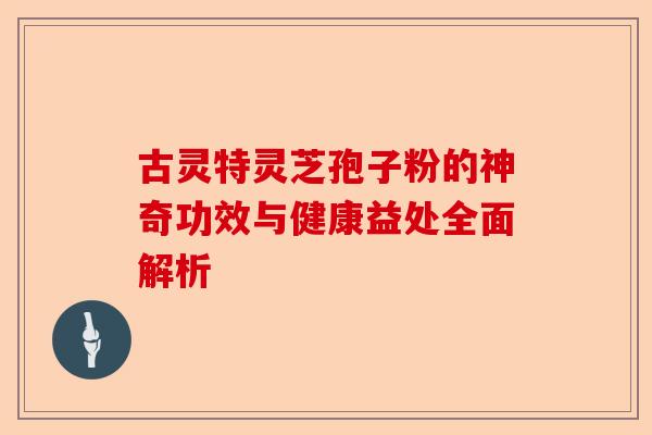 古灵特灵芝孢子粉的神奇功效与健康益处全面解析-第1张图片-卓越灵芝孢子粉 古灵特灵芝孢子粉的神奇功效与健康益处全面解析-第1张图片-卓越灵芝孢子粉