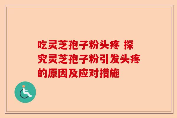 吃灵芝孢子粉头疼 探究灵芝孢子粉引发头疼的原因及应对措施-第1张图片-卓越灵芝孢子粉 吃灵芝孢子粉头疼 探究灵芝孢子粉引发头疼的原因及应对措施-第1张图片-卓越灵芝孢子粉