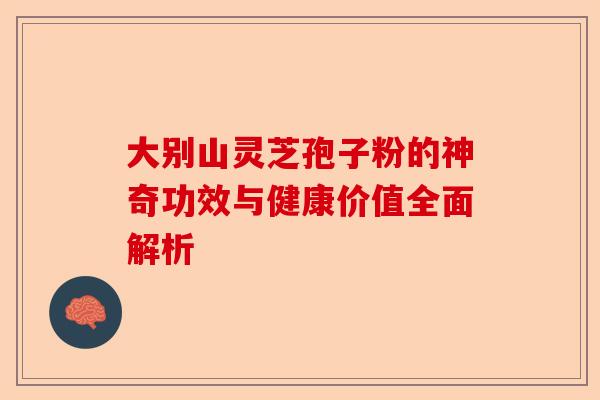 大别山灵芝孢子粉的神奇功效与健康价值全面解析-第1张图片-卓越灵芝孢子粉 大别山灵芝孢子粉的神奇功效与健康价值全面解析-第1张图片-卓越灵芝孢子粉