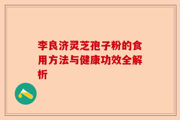 李良济灵芝孢子粉的食用方法与健康功效全解析-第1张图片-卓越灵芝孢子粉 李良济灵芝孢子粉的食用方法与健康功效全解析-第1张图片-卓越灵芝孢子粉