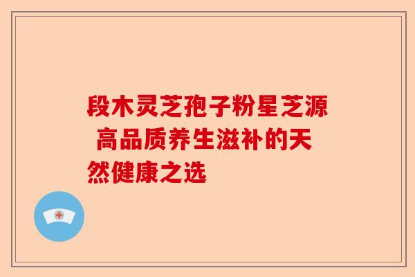 段木灵芝孢子粉星芝源 高品质养生滋补的天然健康之选-第1张图片-卓越灵芝孢子粉 段木灵芝孢子粉星芝源 高品质养生滋补的天然健康之选-第1张图片-卓越灵芝孢子粉
