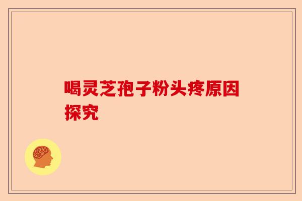 喝灵芝孢子粉头疼原因探究-第1张图片-卓越灵芝孢子粉 喝灵芝孢子粉头疼原因探究-第1张图片-卓越灵芝孢子粉