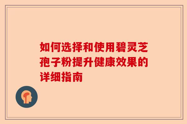 如何选择和使用碧灵芝孢子粉提升健康效果的详细指南-第1张图片-卓越灵芝孢子粉 如何选择和使用碧灵芝孢子粉提升健康效果的详细指南-第1张图片-卓越灵芝孢子粉