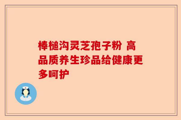 棒槌沟灵芝孢子粉 高品质养生珍品给健康更多呵护-第1张图片-卓越灵芝孢子粉 棒槌沟灵芝孢子粉 高品质养生珍品给健康更多呵护-第1张图片-卓越灵芝孢子粉