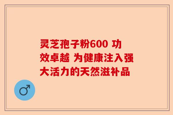 灵芝孢子粉600 功效卓越 为健康注入强大活力的天然滋补品-第1张图片-卓越灵芝孢子粉 灵芝孢子粉600 功效卓越 为健康注入强大活力的天然滋补品-第1张图片-卓越灵芝孢子粉