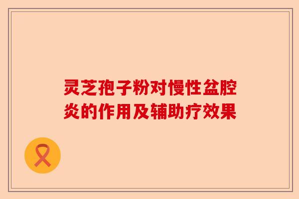 灵芝孢子粉对慢性盆腔炎的作用及辅助疗效果-第1张图片-卓越灵芝孢子粉 灵芝孢子粉对慢性盆腔炎的作用及辅助疗效果-第1张图片-卓越灵芝孢子粉