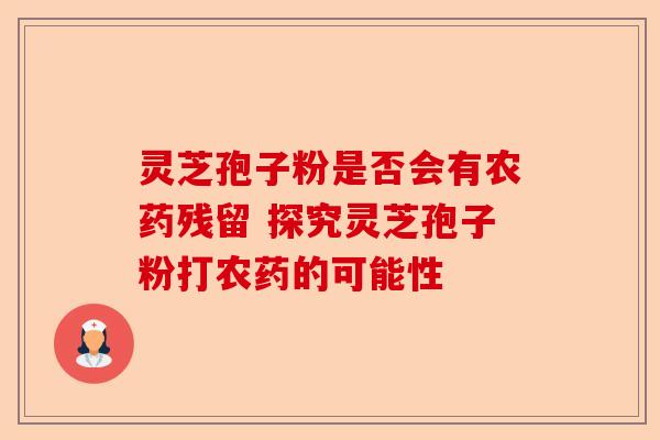 灵芝孢子粉是否会有农药残留 探究灵芝孢子粉打农药的可能性-第1张图片-卓越灵芝孢子粉 灵芝孢子粉是否会有农药残留 探究灵芝孢子粉打农药的可能性-第1张图片-卓越灵芝孢子粉