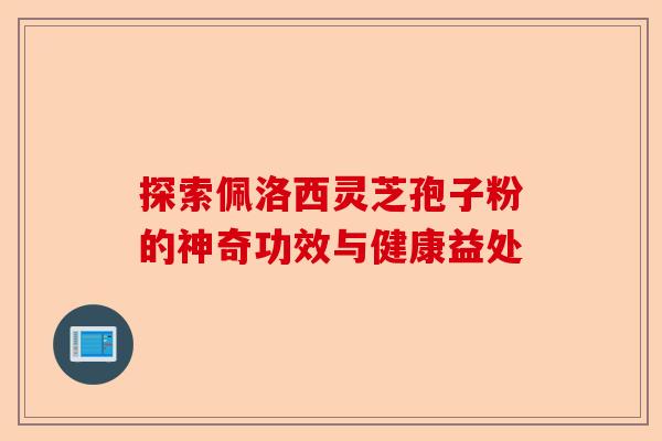 探索佩洛西灵芝孢子粉的神奇功效与健康益处-第1张图片-卓越灵芝孢子粉 探索佩洛西灵芝孢子粉的神奇功效与健康益处-第1张图片-卓越灵芝孢子粉
