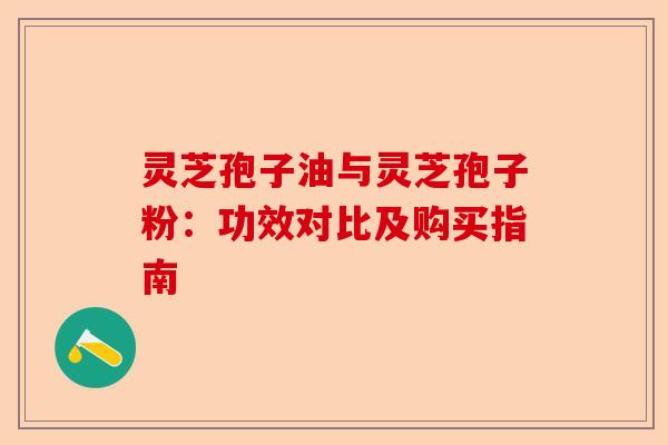 灵芝孢子油与灵芝孢子粉:功效对比及购买指南-第1张图片-卓越灵芝孢子粉 灵芝孢子油与灵芝孢子粉:功效对比及购买指南-第1张图片-卓越灵芝孢子粉