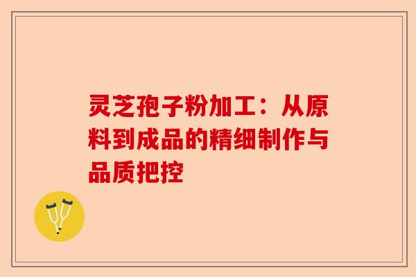 灵芝孢子粉加工:从原料到成品的精细制作与品质把控-第1张图片-卓越灵芝孢子粉 灵芝孢子粉加工:从原料到成品的精细制作与品质把控-第1张图片-卓越灵芝孢子粉