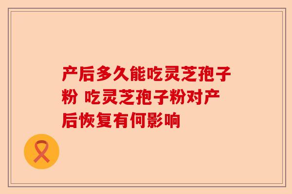 产后多久能吃灵芝孢子粉 吃灵芝孢子粉对产后恢复有何影响-第1张图片-卓越灵芝孢子粉