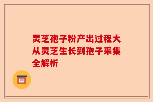 灵芝孢子粉产出过程大从灵芝生长到孢子采集全解析-第1张图片-卓越灵芝孢子粉 灵芝孢子粉产出过程大从灵芝生长到孢子采集全解析-第1张图片-卓越灵芝孢子粉