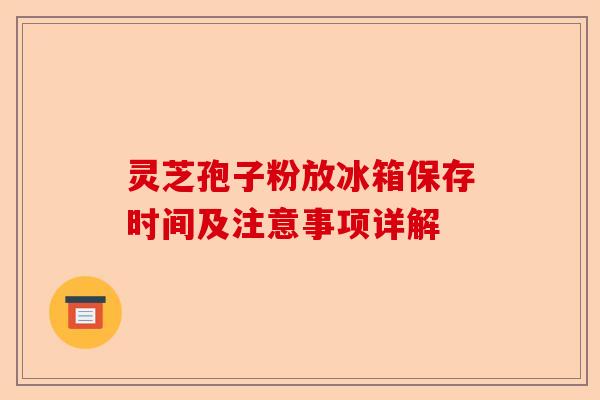 灵芝孢子粉放冰箱保存时间及注意事项详解-第1张图片-卓越灵芝孢子粉