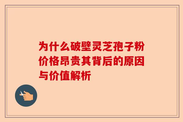 为什么破壁灵芝孢子粉价格昂贵其背后的原因与价值解析-第1张图片-卓越灵芝孢子粉 为什么破壁灵芝孢子粉价格昂贵其背后的原因与价值解析-第1张图片-卓越灵芝孢子粉