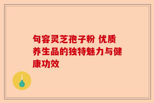 句容灵芝孢子粉 优质养生品的独特魅力与健康功效-第1张图片-卓越灵芝孢子粉