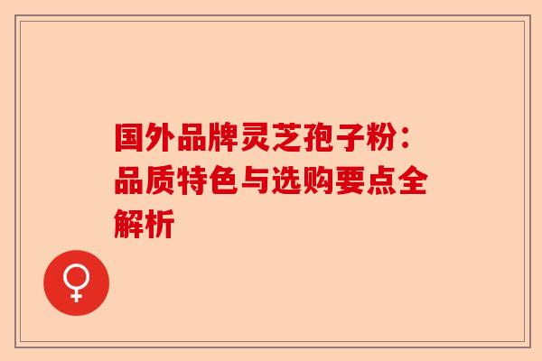 国外品牌灵芝孢子粉：品质特色与选购要点全解析-第1张图片-卓越灵芝孢子粉