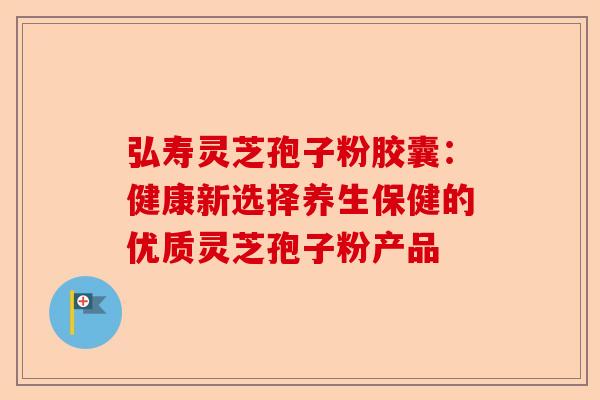 弘寿灵芝孢子粉胶囊:健康新选择养生保健的优质灵芝孢子粉产品-第1张图片-卓越灵芝孢子粉 弘寿灵芝孢子粉胶囊:健康新选择养生保健的优质灵芝孢子粉产品-第1张图片-卓越灵芝孢子粉