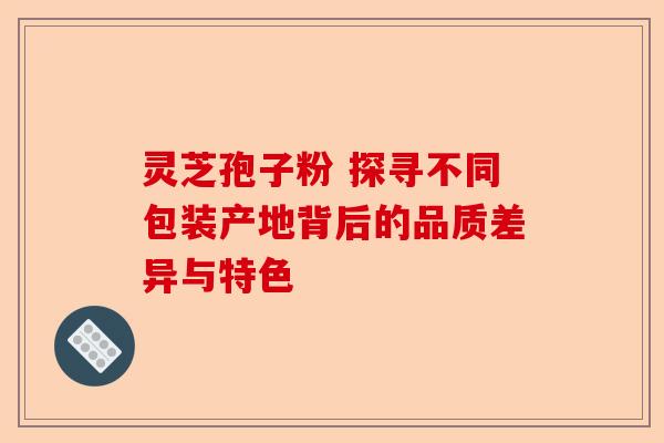 灵芝孢子粉 探寻不同包装产地背后的品质差异与特色-第1张图片-卓越灵芝孢子粉 灵芝孢子粉 探寻不同包装产地背后的品质差异与特色-第1张图片-卓越灵芝孢子粉