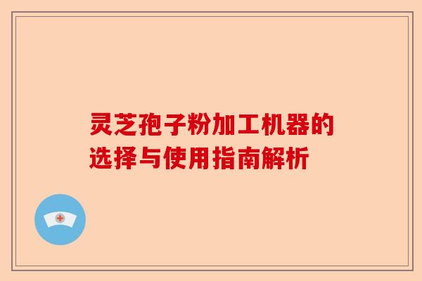 灵芝孢子粉加工机器的选择与使用指南解析-第1张图片-卓越灵芝孢子粉 灵芝孢子粉加工机器的选择与使用指南解析-第1张图片-卓越灵芝孢子粉