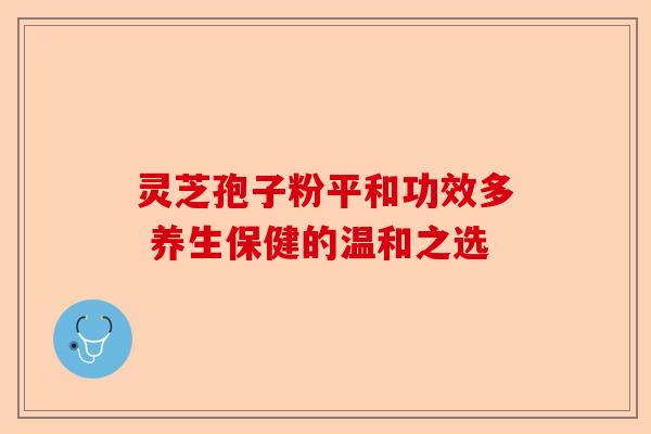 灵芝孢子粉平和功效多 养生保健的温和之选-第1张图片-卓越灵芝孢子粉 灵芝孢子粉平和功效多 养生保健的温和之选-第1张图片-卓越灵芝孢子粉