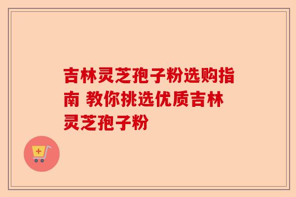 吉林灵芝孢子粉选购指南 教你挑选优质吉林灵芝孢子粉-第1张图片-卓越灵芝孢子粉 吉林灵芝孢子粉选购指南 教你挑选优质吉林灵芝孢子粉-第1张图片-卓越灵芝孢子粉