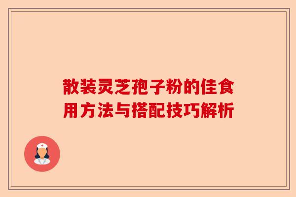散装灵芝孢子粉的佳食用方法与搭配技巧解析-第1张图片-卓越灵芝孢子粉