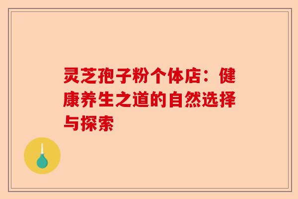 灵芝孢子粉个体店:健康养生之道的自然选择与探索-第1张图片-卓越灵芝孢子粉 灵芝孢子粉个体店:健康养生之道的自然选择与探索-第1张图片-卓越灵芝孢子粉