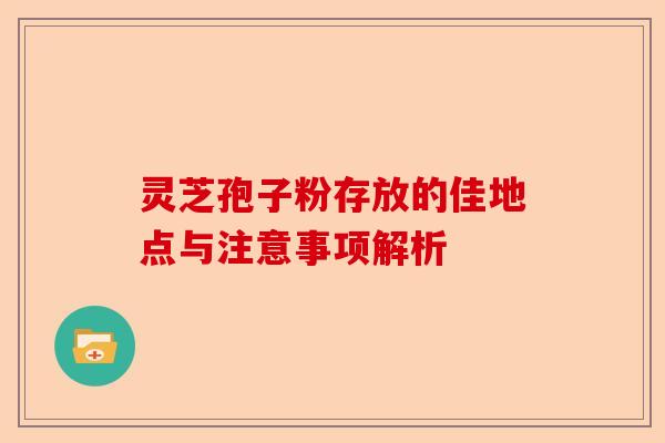 灵芝孢子粉存放的佳地点与注意事项解析-第1张图片-卓越灵芝孢子粉 灵芝孢子粉存放的佳地点与注意事项解析-第1张图片-卓越灵芝孢子粉