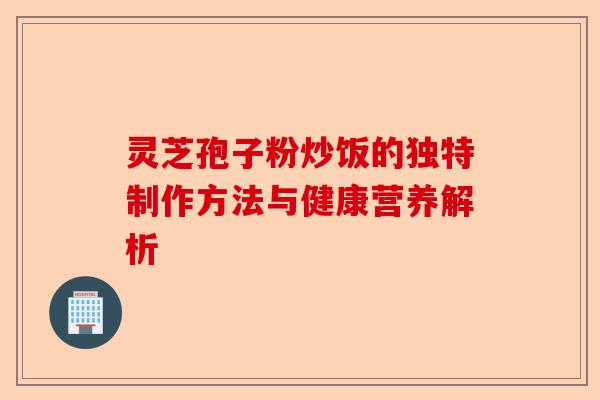 灵芝孢子粉炒饭的独特制作方法与健康营养解析-第1张图片-卓越灵芝孢子粉 灵芝孢子粉炒饭的独特制作方法与健康营养解析-第1张图片-卓越灵芝孢子粉