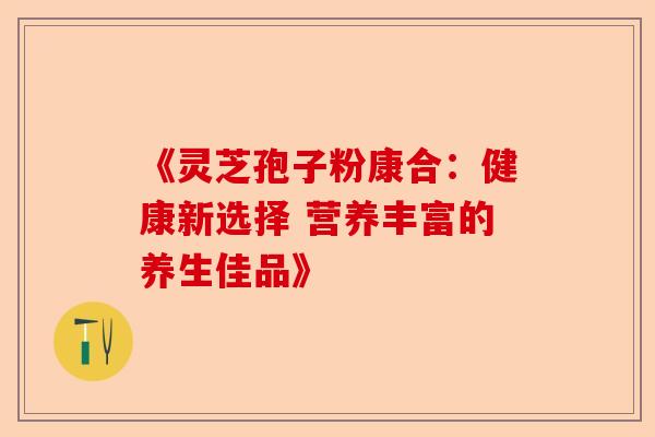《灵芝孢子粉康合：健康新选择 营养丰富的养生佳品》-第1张图片-卓越灵芝孢子粉