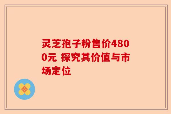 灵芝孢子粉售价4800元 探究其价值与市场定位-第1张图片-卓越灵芝孢子粉