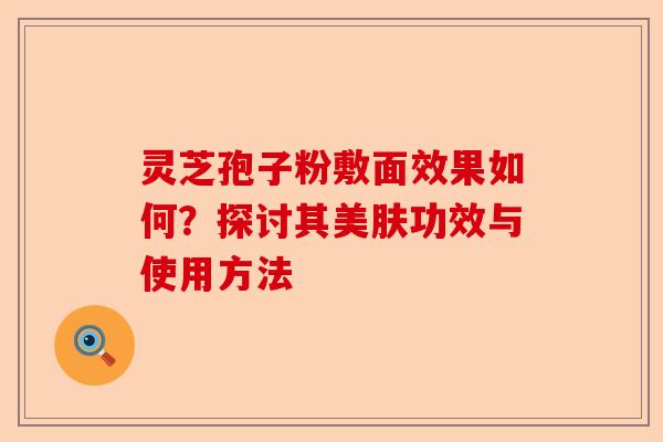 灵芝孢子粉敷面效果如何?探讨其美肤功效与使用方法-第1张图片-卓越灵芝孢子粉 灵芝孢子粉敷面效果如何?探讨其美肤功效与使用方法-第1张图片-卓越灵芝孢子粉