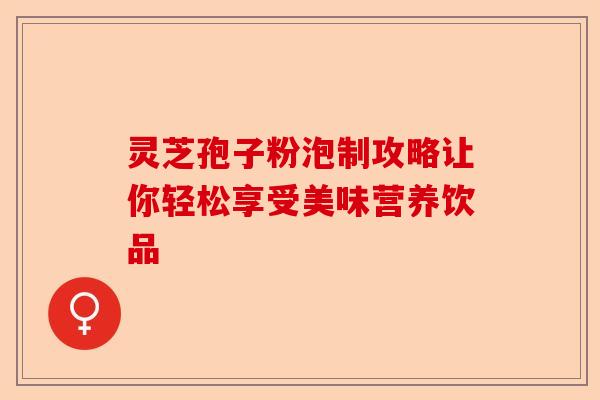 灵芝孢子粉泡制攻略让你轻松享受美味营养饮品-第1张图片-卓越灵芝孢子粉