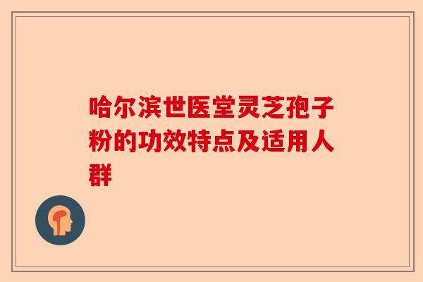 哈尔滨世医堂灵芝孢子粉的功效特点及适用人群-第1张图片-卓越灵芝孢子粉 哈尔滨世医堂灵芝孢子粉的功效特点及适用人群-第1张图片-卓越灵芝孢子粉