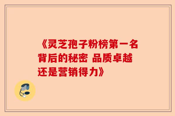 《灵芝孢子粉榜第一名背后的秘密 品质卓越还是营销得力》-第1张图片-卓越灵芝孢子粉 《灵芝孢子粉榜第一名背后的秘密 品质卓越还是营销得力》-第1张图片-卓越灵芝孢子粉
